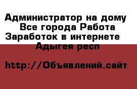 Администратор на дому  - Все города Работа » Заработок в интернете   . Адыгея респ.